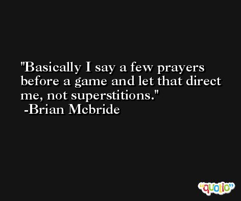Basically I say a few prayers before a game and let that direct me, not superstitions. -Brian Mcbride