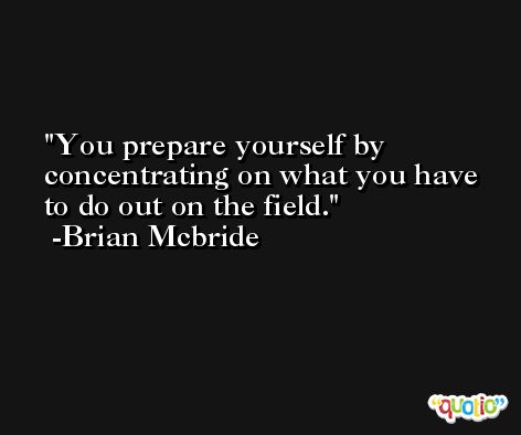 You prepare yourself by concentrating on what you have to do out on the field. -Brian Mcbride