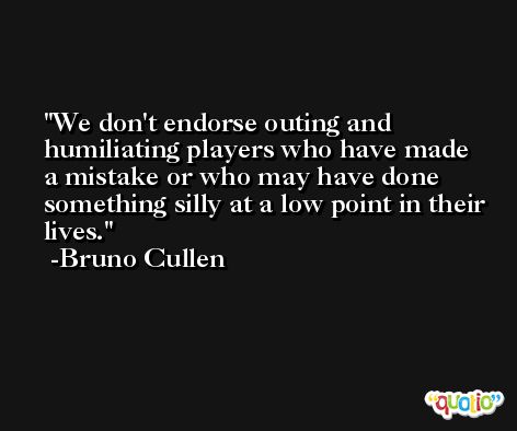 We don't endorse outing and humiliating players who have made a mistake or who may have done something silly at a low point in their lives. -Bruno Cullen