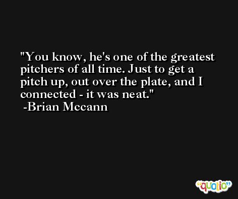You know, he's one of the greatest pitchers of all time. Just to get a pitch up, out over the plate, and I connected - it was neat. -Brian Mccann