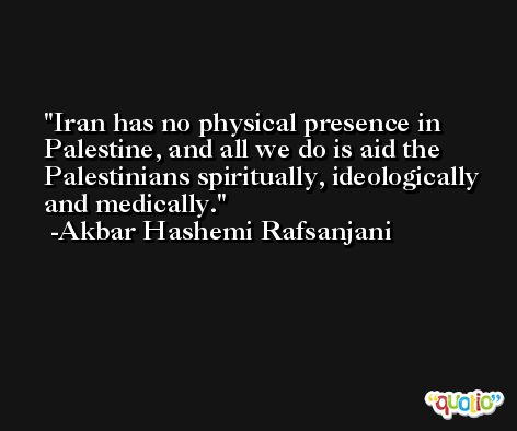 Iran has no physical presence in Palestine, and all we do is aid the Palestinians spiritually, ideologically and medically. -Akbar Hashemi Rafsanjani