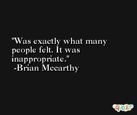 Was exactly what many people felt. It was inappropriate. -Brian Mccarthy
