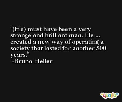 (He) must have been a very strange and brilliant man. He ... created a new way of operating a society that lasted for another 500 years. -Bruno Heller