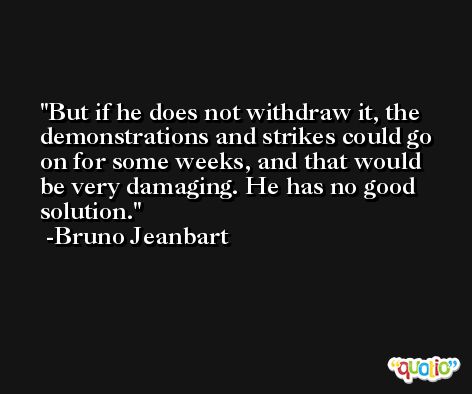 But if he does not withdraw it, the demonstrations and strikes could go on for some weeks, and that would be very damaging. He has no good solution. -Bruno Jeanbart