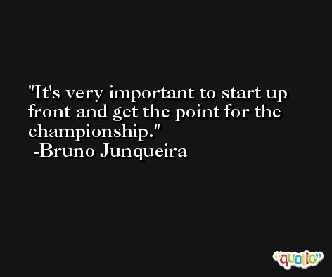 It's very important to start up front and get the point for the championship. -Bruno Junqueira