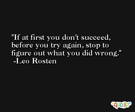 If at first you don't succeed, before you try again, stop to figure out what you did wrong. -Leo Rosten