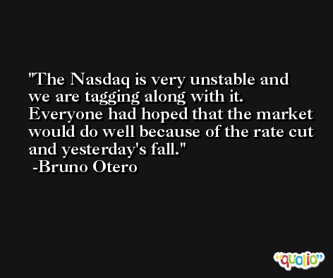 The Nasdaq is very unstable and we are tagging along with it. Everyone had hoped that the market would do well because of the rate cut and yesterday's fall. -Bruno Otero