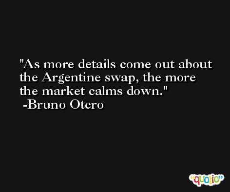 As more details come out about the Argentine swap, the more the market calms down. -Bruno Otero