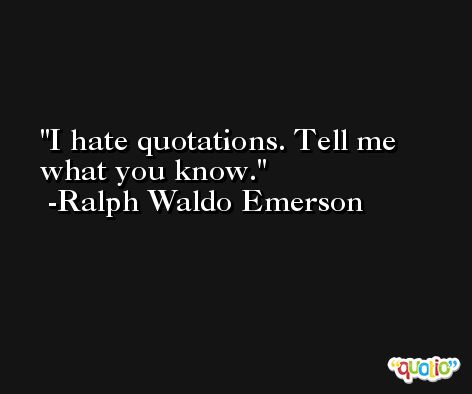 I hate quotations. Tell me what you know. -Ralph Waldo Emerson