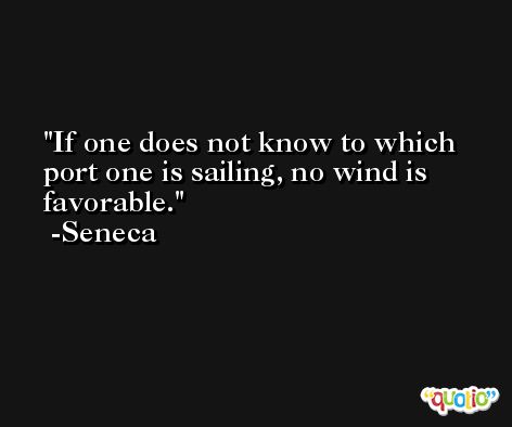 If one does not know to which port one is sailing, no wind is favorable.  -Seneca