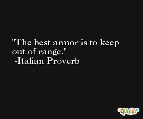 The best armor is to keep out of range. -Italian Proverb