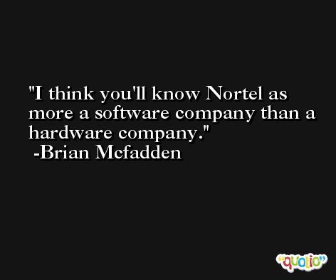 I think you'll know Nortel as more a software company than a hardware company. -Brian Mcfadden