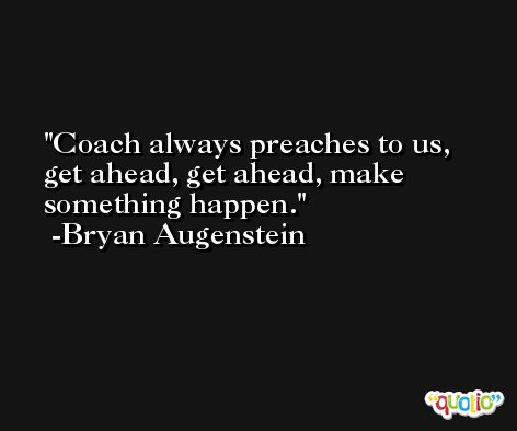 Coach always preaches to us, get ahead, get ahead, make something happen. -Bryan Augenstein