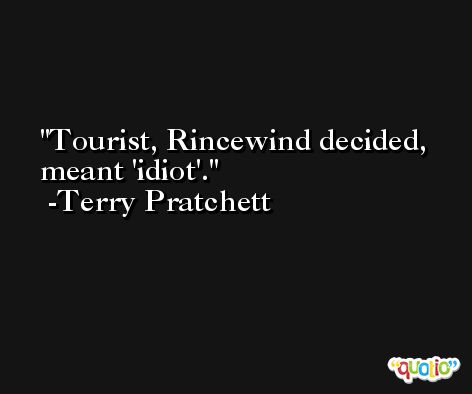 Tourist, Rincewind decided, meant 'idiot'. -Terry Pratchett