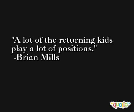 A lot of the returning kids play a lot of positions. -Brian Mills