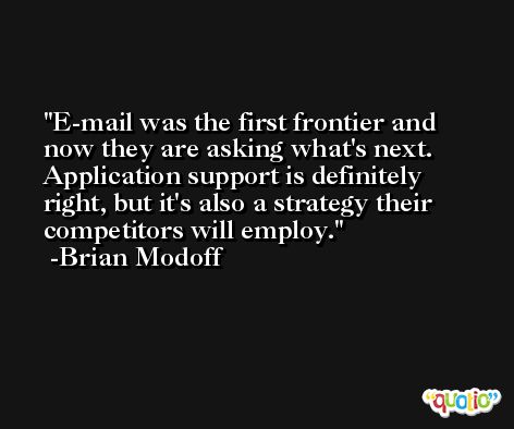 E-mail was the first frontier and now they are asking what's next. Application support is definitely right, but it's also a strategy their competitors will employ. -Brian Modoff