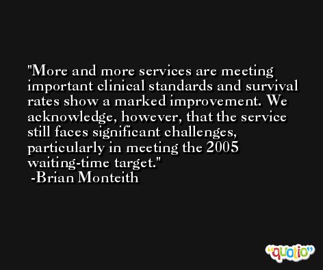 More and more services are meeting important clinical standards and survival rates show a marked improvement. We acknowledge, however, that the service still faces significant challenges, particularly in meeting the 2005 waiting-time target. -Brian Monteith