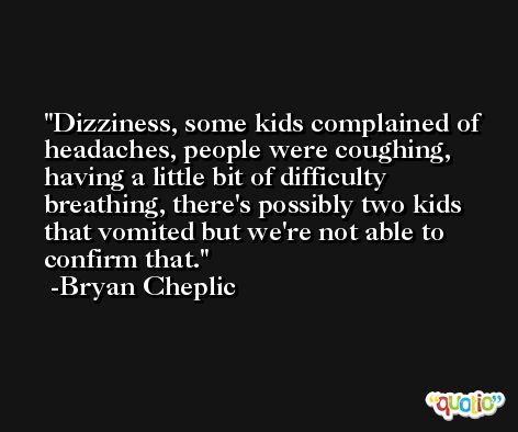 Dizziness, some kids complained of headaches, people were coughing, having a little bit of difficulty breathing, there's possibly two kids that vomited but we're not able to confirm that. -Bryan Cheplic