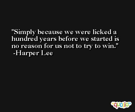 Simply because we were licked a hundred years before we started is no reason for us not to try to win. -Harper Lee
