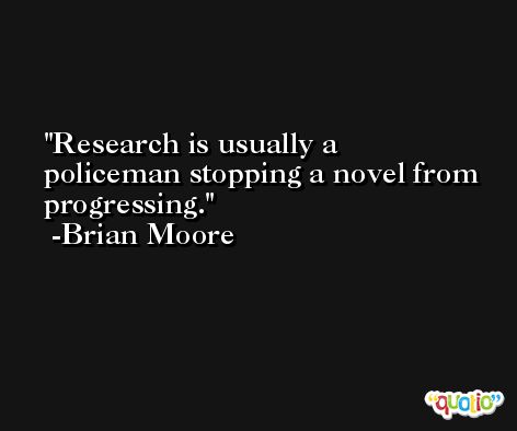 Research is usually a policeman stopping a novel from progressing. -Brian Moore