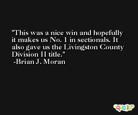 This was a nice win and hopefully it makes us No. 1 in sectionals. It also gave us the Livingston County Division II title. -Brian J. Moran