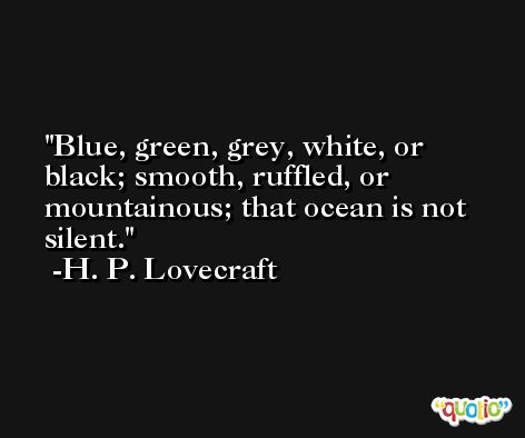 Blue, green, grey, white, or black; smooth, ruffled, or mountainous; that ocean is not silent. -H. P. Lovecraft