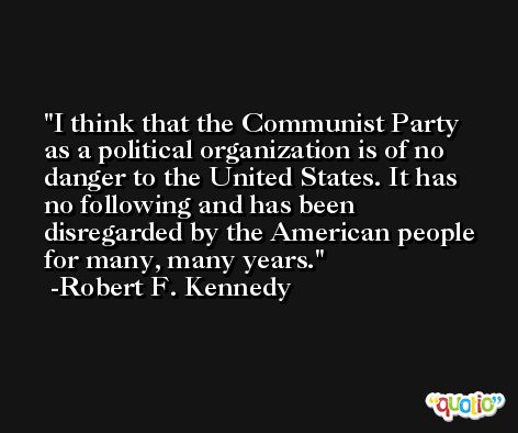 I think that the Communist Party as a political organization is of no danger to the United States. It has no following and has been disregarded by the American people for many, many years. -Robert F. Kennedy
