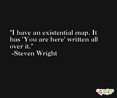 I have an existential map. It has 'You are here' written all over it. -Steven Wright