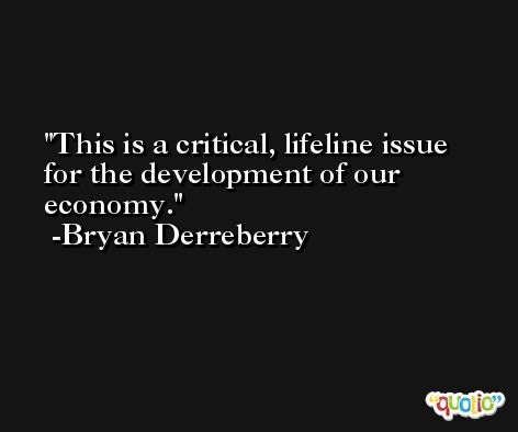 This is a critical, lifeline issue for the development of our economy. -Bryan Derreberry