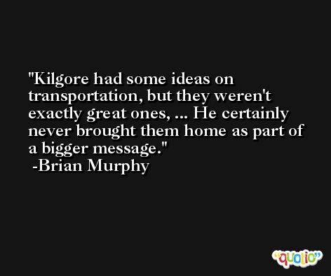 Kilgore had some ideas on transportation, but they weren't exactly great ones, ... He certainly never brought them home as part of a bigger message. -Brian Murphy