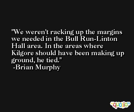 We weren't racking up the margins we needed in the Bull Run-Linton Hall area. In the areas where Kilgore should have been making up ground, he tied. -Brian Murphy