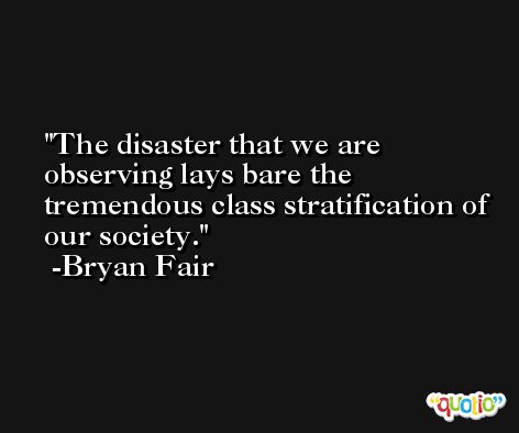 The disaster that we are observing lays bare the tremendous class stratification of our society. -Bryan Fair