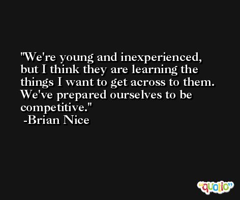 We're young and inexperienced, but I think they are learning the things I want to get across to them. We've prepared ourselves to be competitive. -Brian Nice
