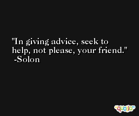 In giving advice, seek to help, not please, your friend. -Solon