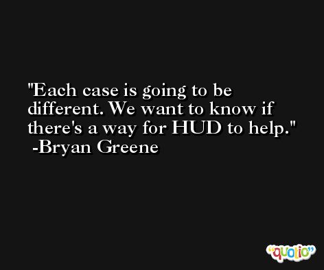 Each case is going to be different. We want to know if there's a way for HUD to help. -Bryan Greene