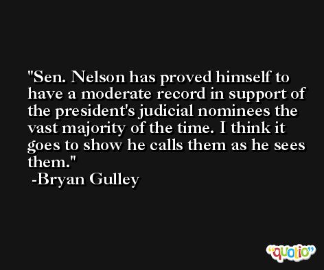 Sen. Nelson has proved himself to have a moderate record in support of the president's judicial nominees the vast majority of the time. I think it goes to show he calls them as he sees them. -Bryan Gulley