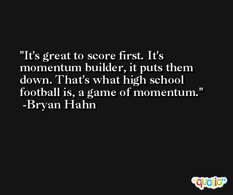 It's great to score first. It's momentum builder, it puts them down. That's what high school football is, a game of momentum. -Bryan Hahn