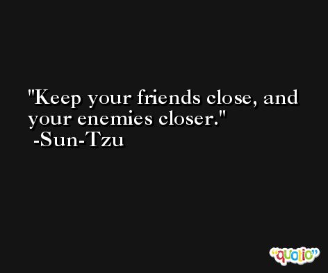 Keep your friends close, and your enemies closer. -Sun-Tzu