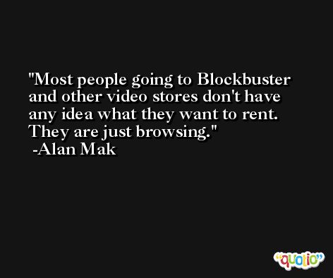 Most people going to Blockbuster and other video stores don't have any idea what they want to rent. They are just browsing. -Alan Mak