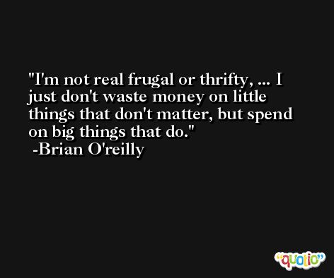 I'm not real frugal or thrifty, ... I just don't waste money on little things that don't matter, but spend on big things that do. -Brian O'reilly