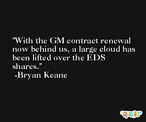 With the GM contract renewal now behind us, a large cloud has been lifted over the EDS shares. -Bryan Keane