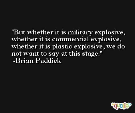 But whether it is military explosive, whether it is commercial explosive, whether it is plastic explosive, we do not want to say at this stage. -Brian Paddick