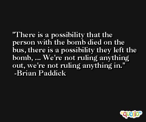 There is a possibility that the person with the bomb died on the bus, there is a possibility they left the bomb, ... We're not ruling anything out, we're not ruling anything in. -Brian Paddick