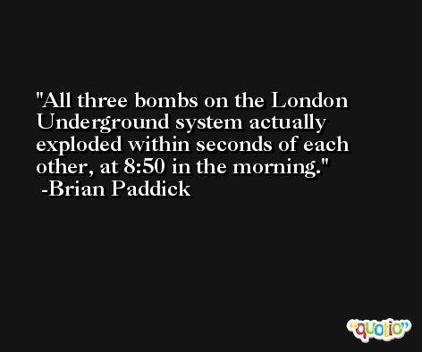 All three bombs on the London Underground system actually exploded within seconds of each other, at 8:50 in the morning. -Brian Paddick