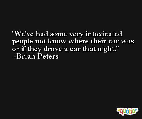 We've had some very intoxicated people not know where their car was or if they drove a car that night. -Brian Peters