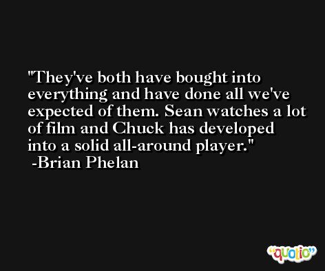 They've both have bought into everything and have done all we've expected of them. Sean watches a lot of film and Chuck has developed into a solid all-around player. -Brian Phelan