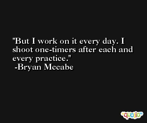 But I work on it every day. I shoot one-timers after each and every practice. -Bryan Mccabe
