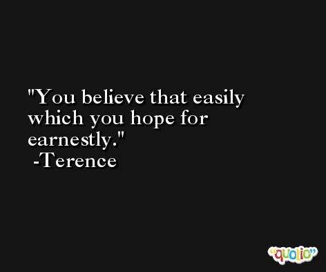You believe that easily which you hope for earnestly. -Terence