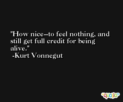 How nice--to feel nothing, and still get full credit for being alive. -Kurt Vonnegut