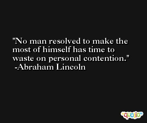No man resolved to make the most of himself has time to waste on personal contention. -Abraham Lincoln